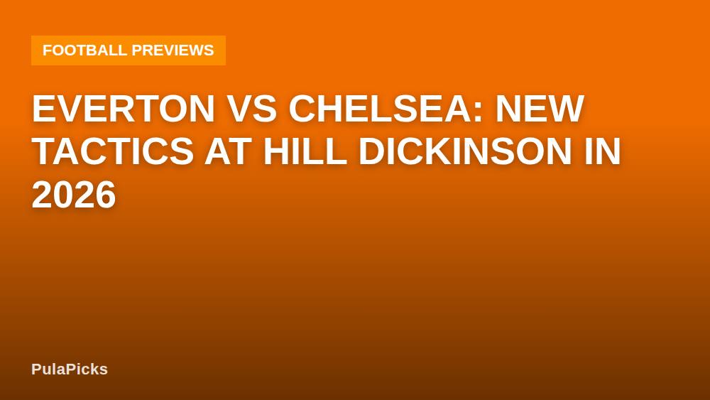 Everton vs Chelsea: New Tactics at Hill Dickinson in 2026